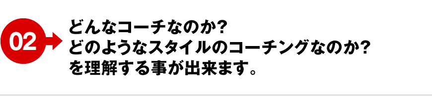 02 どんなコーチなのか？どのようなスタイルのコーチングなのか？を理解する事が出来ます。