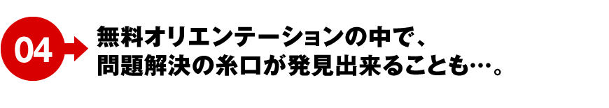 04 無料オリエンテーションの中で、問題解決の糸口が発見出来ることも…。
