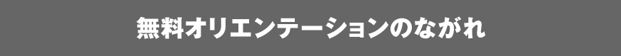 無料オリエンテーションのながれ