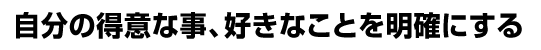 自分の得意な事、好きなことを明確にする
