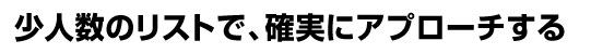 少人数のリストで、確実にアプローチする
