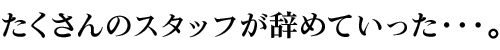 たくさんのスタッフが辞めていった・・・。