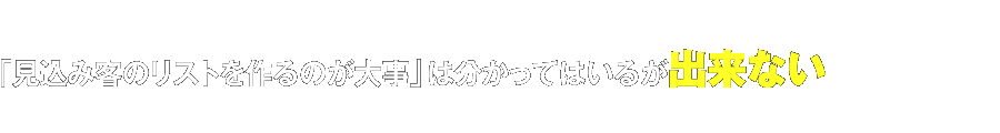 「見込み客のリストを作るのが大事」は分かってはいるが出来ない