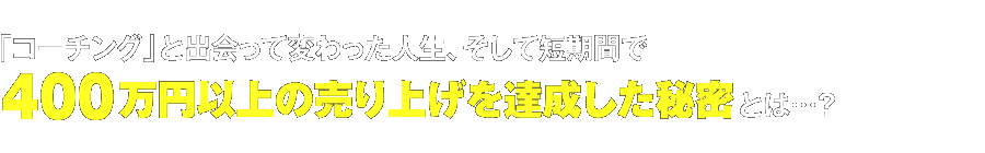 「コーチング」と出会って変わった人生、そして短期間で400万円以上の売り上げを達成した秘密とは…？