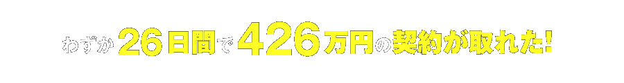 わずか26日間で426万円の契約が取れた！