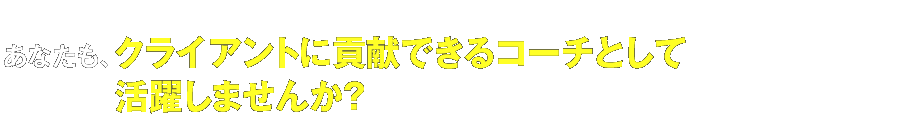 あなたも、クライアントに貢献できるコーチとして活躍しませんか？