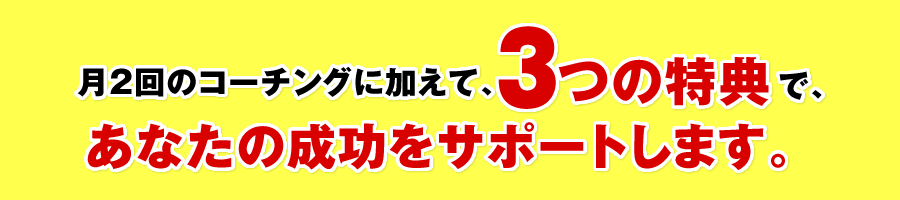 月2回のコーチングに加えて、3つの特典で、あなたの成功をサポートします。
